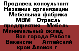 Продавец-консультант › Название организации ­ Мебельная фабрика МВМ › Отрасль предприятия ­ Мебель › Минимальный оклад ­ 45 000 - Все города Работа » Вакансии   . Алтайский край,Алейск г.